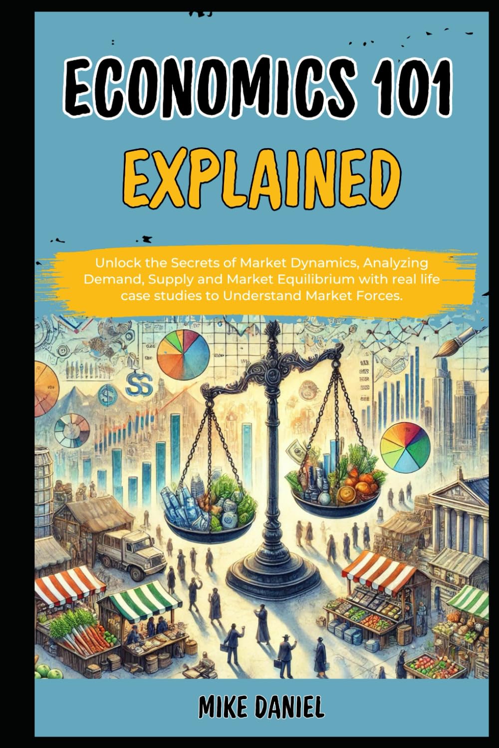 Economics 101 Explained: Unlock the Secrets of Market Dynamics, Analyzing Demand, Supply and Market Equilibrium with real life case studies to ... Economics 101 Explained For Beginners)