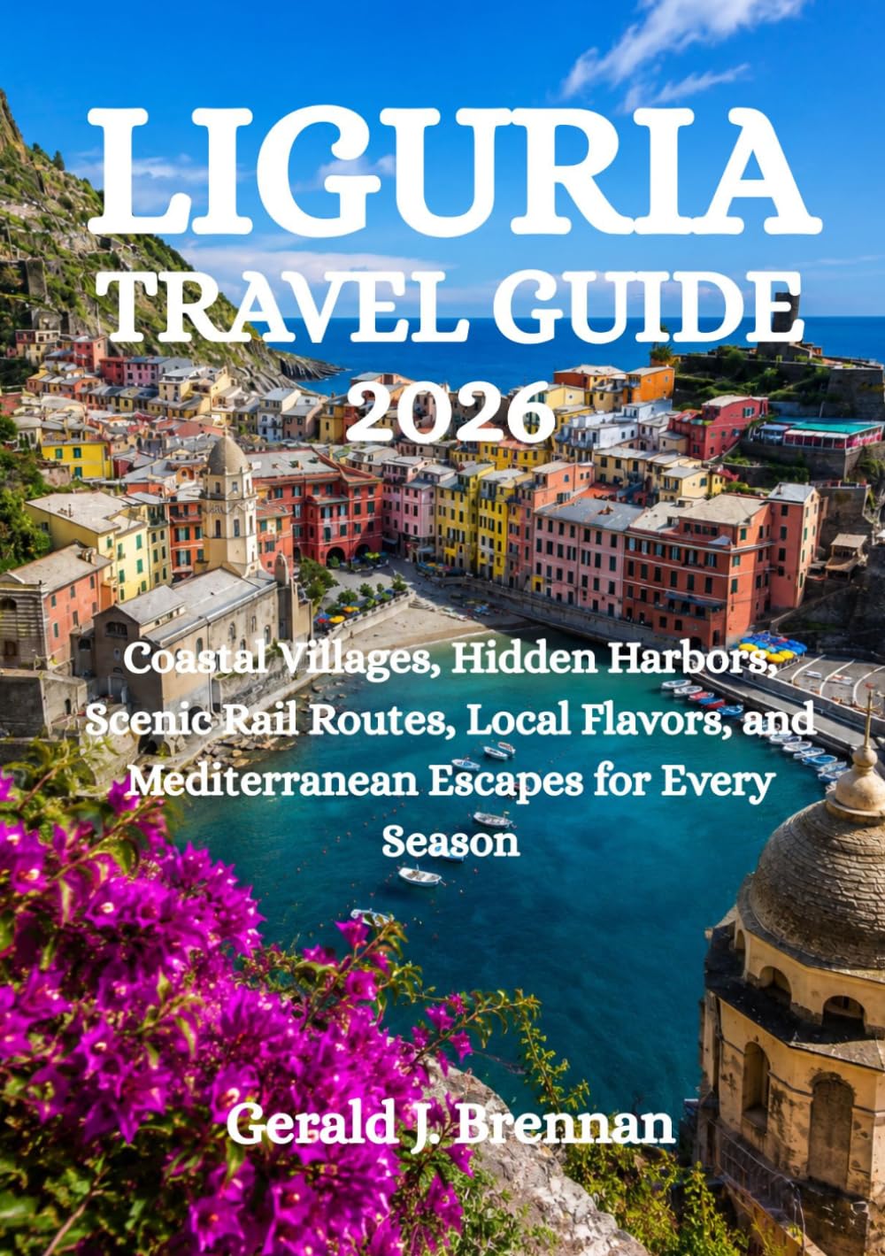LIGURIA TRAVEL GUIDE 2026: Coastal Villages, Hidden Harbors, Scenic Rail Routes, Local Flavors, and Mediterranean Escapes for Every Season