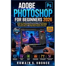 ADOBE PHOTOSHOP FOR BEGINNERS 2026 A Step-by-Step Practical Manual to Master The Workspace Tools Layer Photo Editing Graphic Design Retouching & Creative Effects With Real-World Projects & Pro Tips