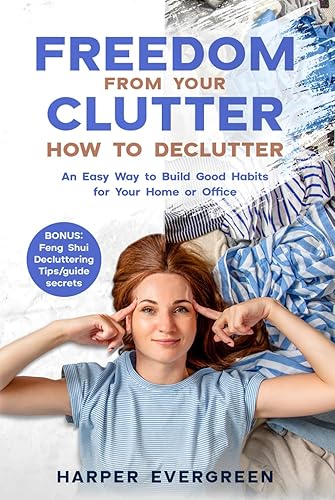 Freedom from Your Clutter: How to Declutter: An Easy Way to Build Good Habits for Your Home or Office : Bonus: Feng Shui Decluttering Tips/guide/secrets