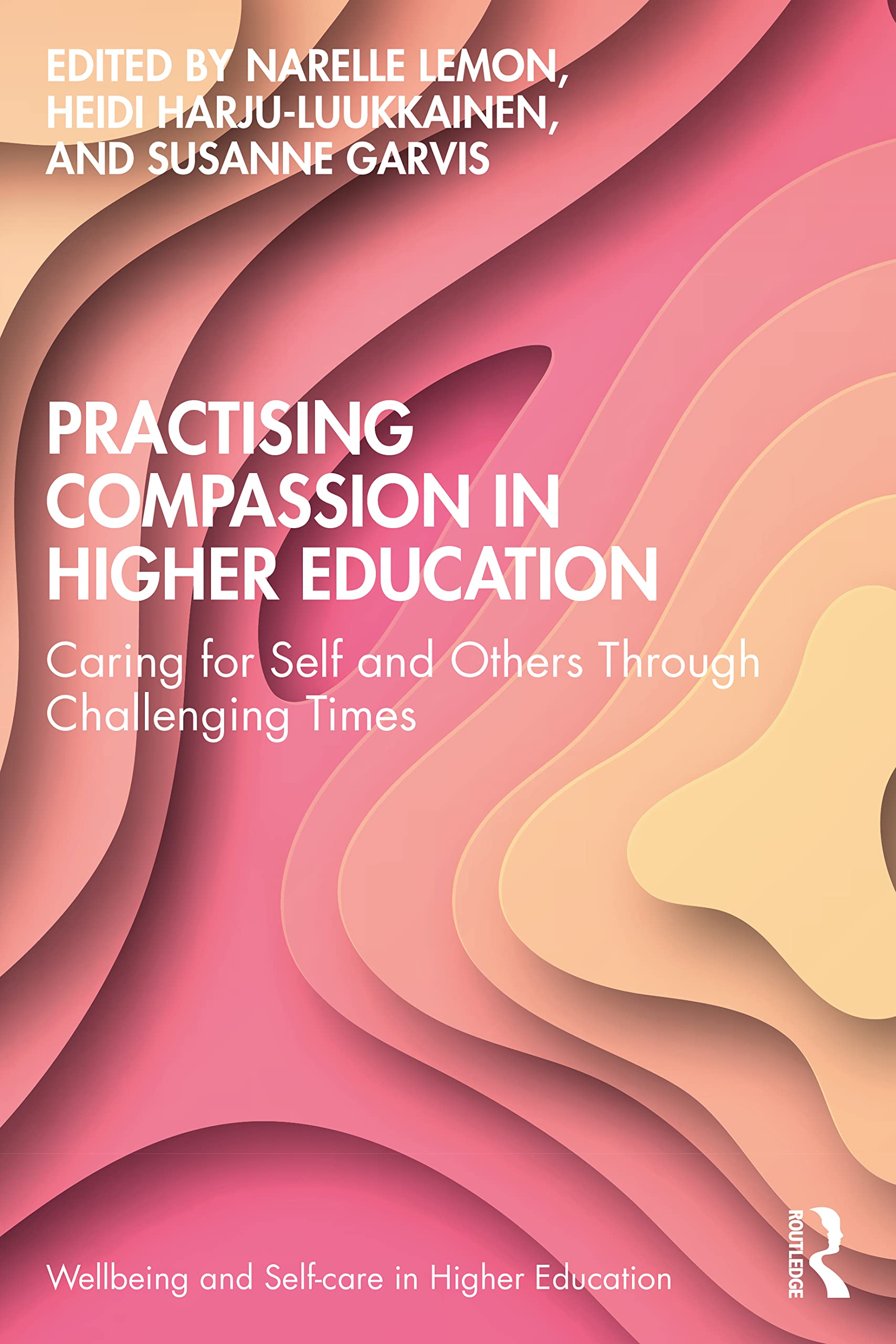 Practising Compassion in Higher Education: Caring for Self and Others Through Challenging Times (Wellbeing and Self-care in Higher Education)