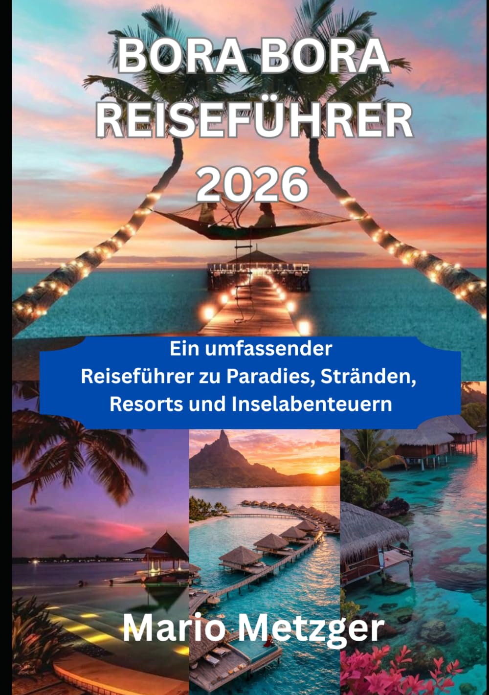 BORA BORA REISEFÜHRER 2026: Ein umfassender Reiseführer zu Paradies, Stränden, Resorts und Inselabenteuern