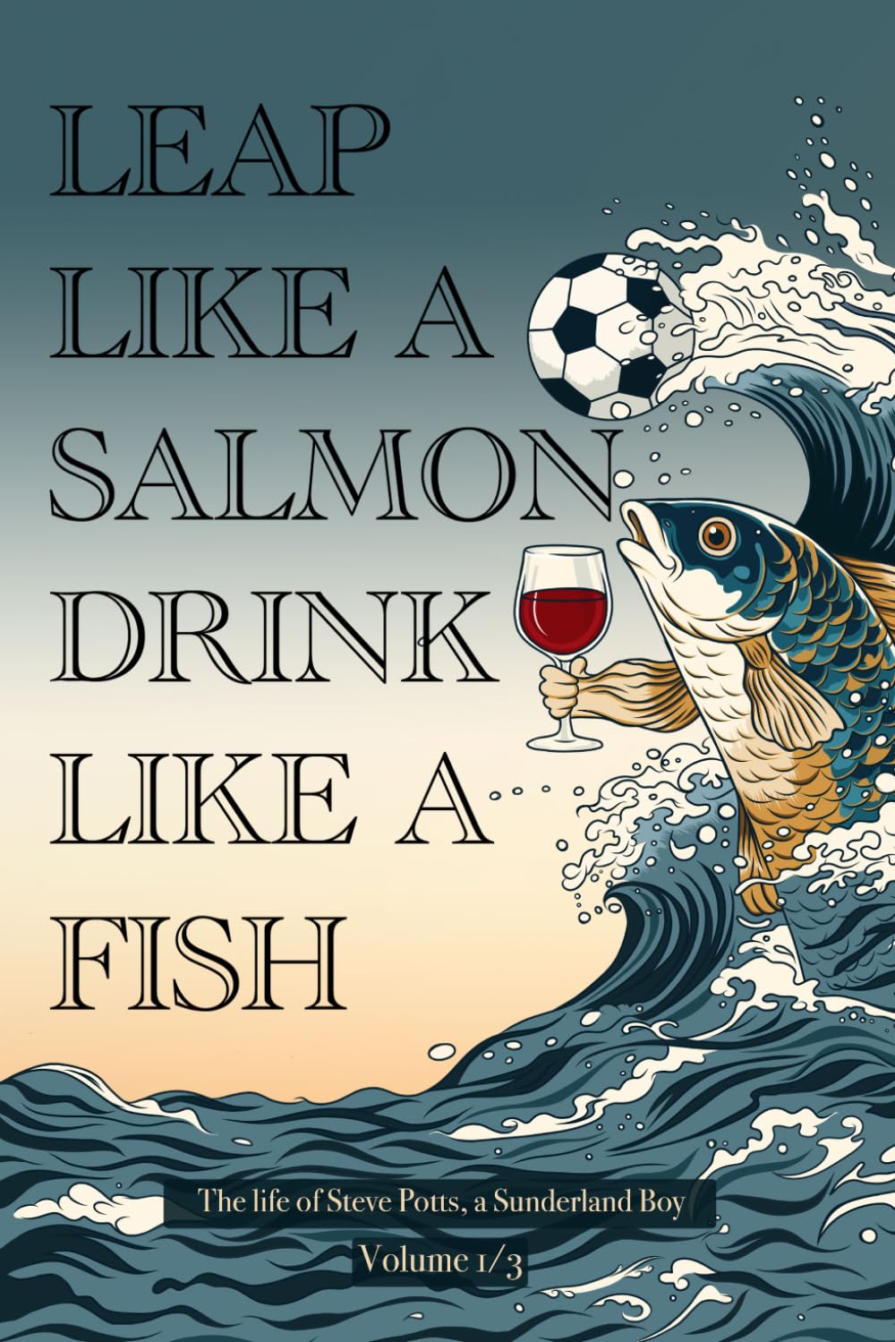 LEAP LIKE A SALMON DRINK LIKE A FISH: The life of Steve Potts, a Sunderland Boy. Volume 1/3