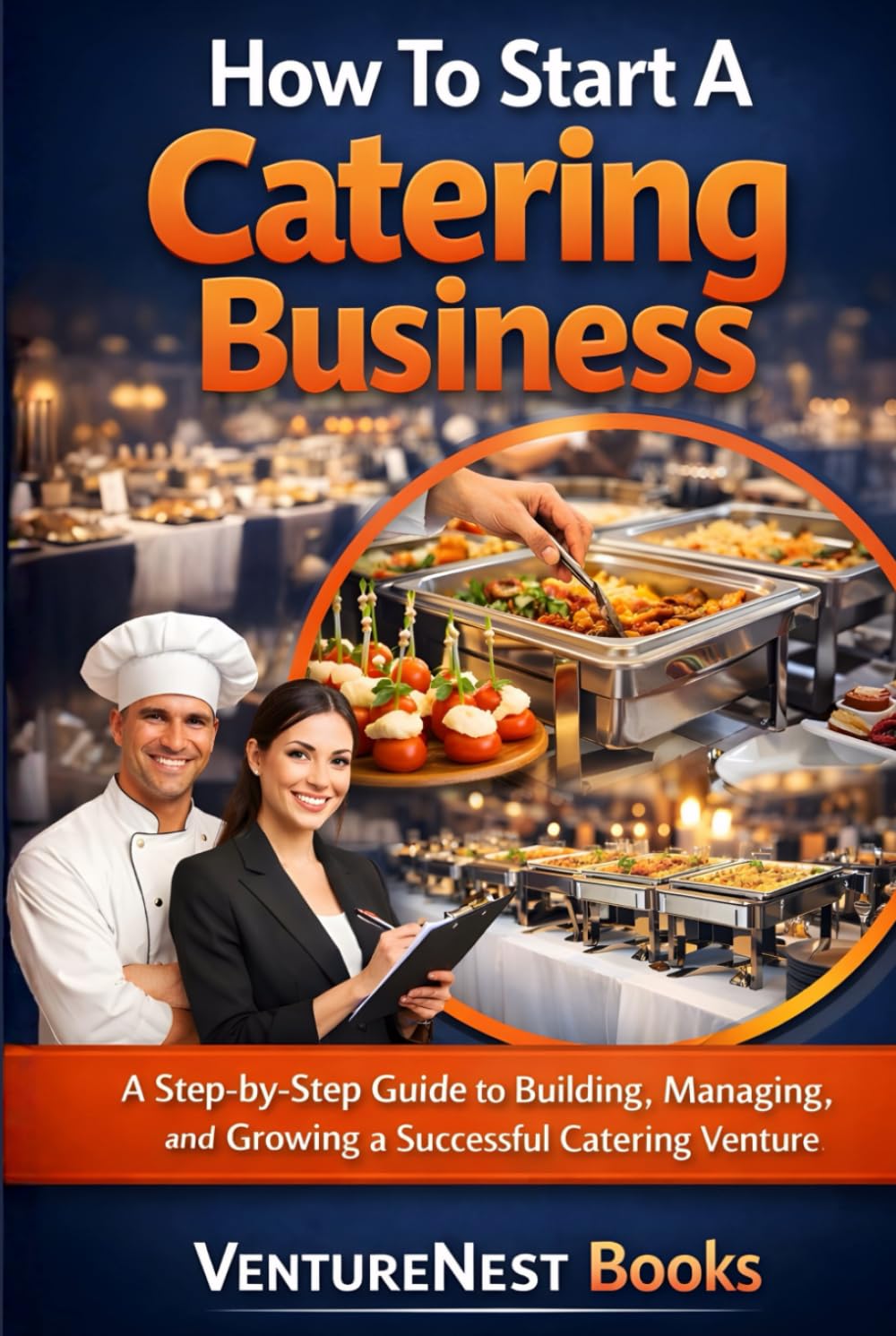 How To Start A Catering Business: A Step-by-Step Guide to Building, Managing, and Growing a Successful Catering Venture