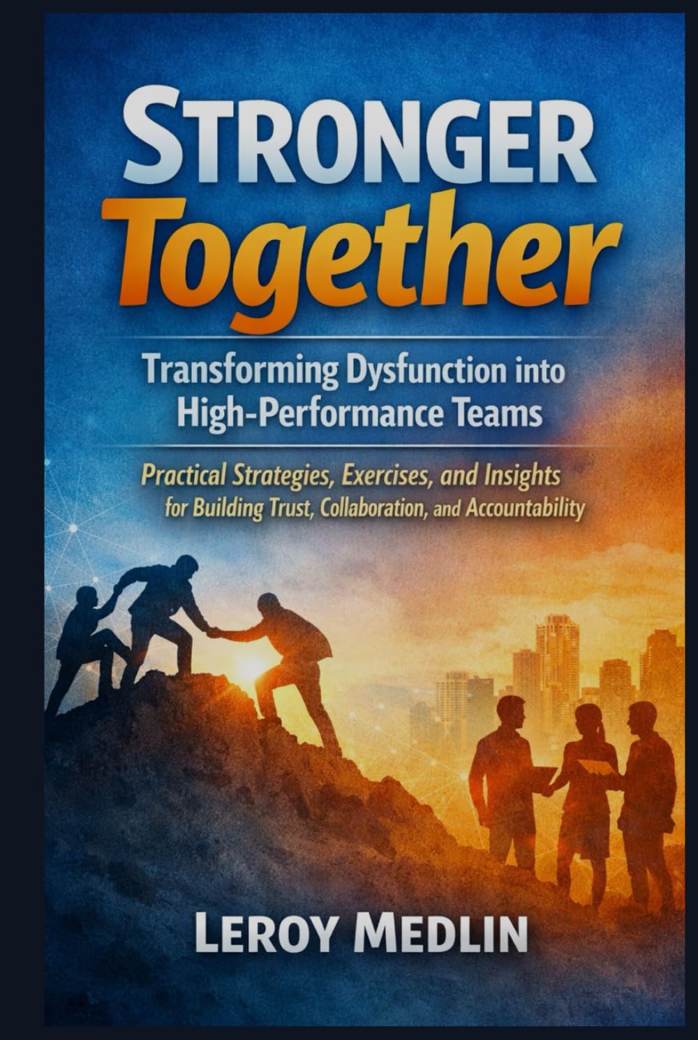 Stronger Together: Transforming Dysfunction into High-Performance Teams: Practical Strategies, Exercises, and Insights for Building Trust, Collaboration, and Accountability