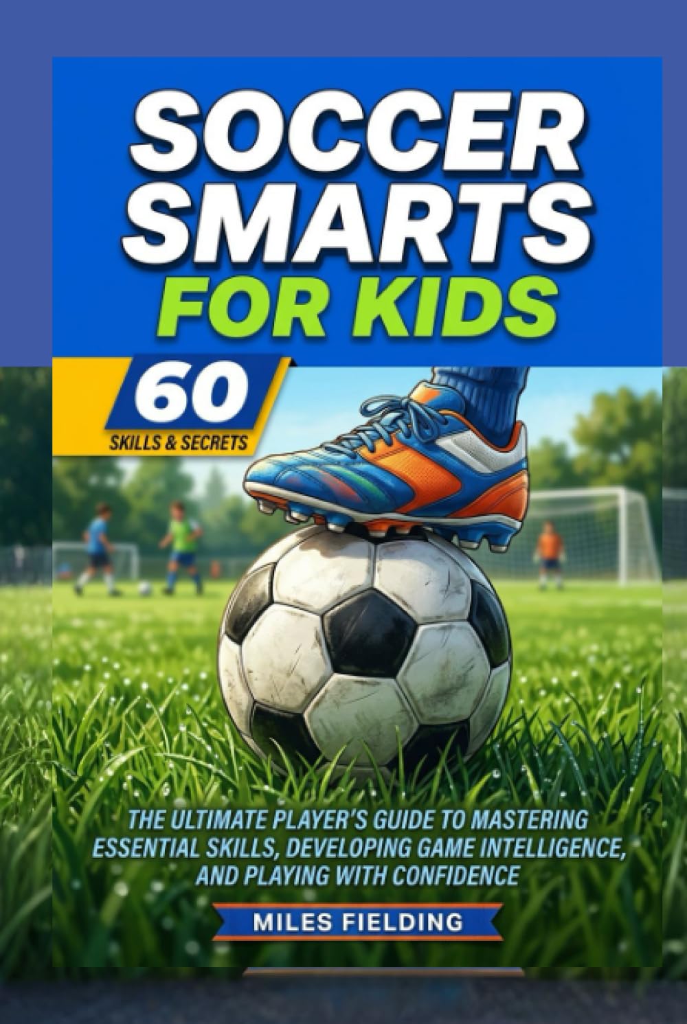 Soccer Smarts for Kids: The ultimate player's guide to mastering essential skills, developing game intelligence, and playing with confidence