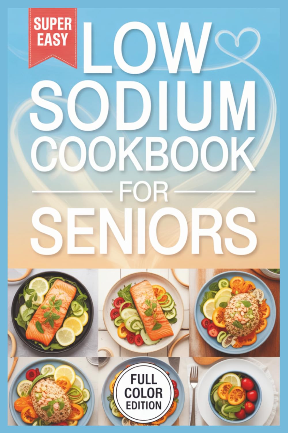 Low Sodium Cookbook for Seniors: Easy and Delicious Low-Salt Recipes to Support Heart Health, Lower Blood Pressure, and Promote Vitality