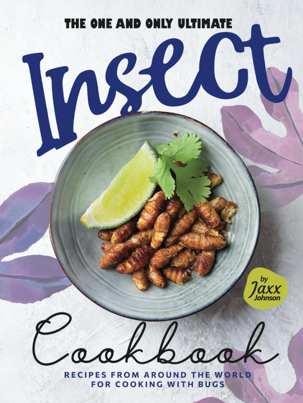 The One and Only Ultimate Insect Cookbook: Recipes from Around the World for Cooking with Bugs