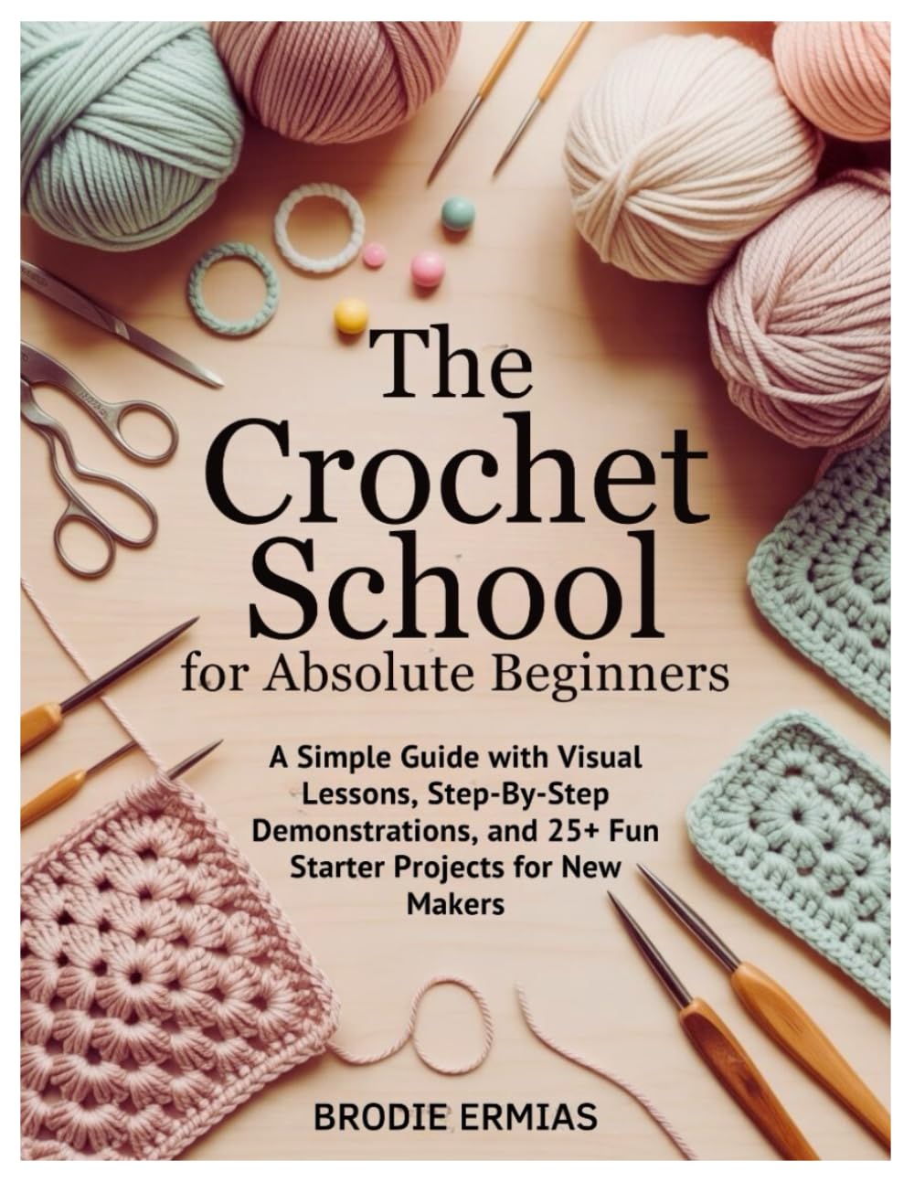 THE CROCHET SCHOOL FOR ABSOLUTE BEGINNERS: A Simple Guide with Visual Lessons, Step-By-Step Demonstrations, and 25+ Fun Starter Projects for New Makers