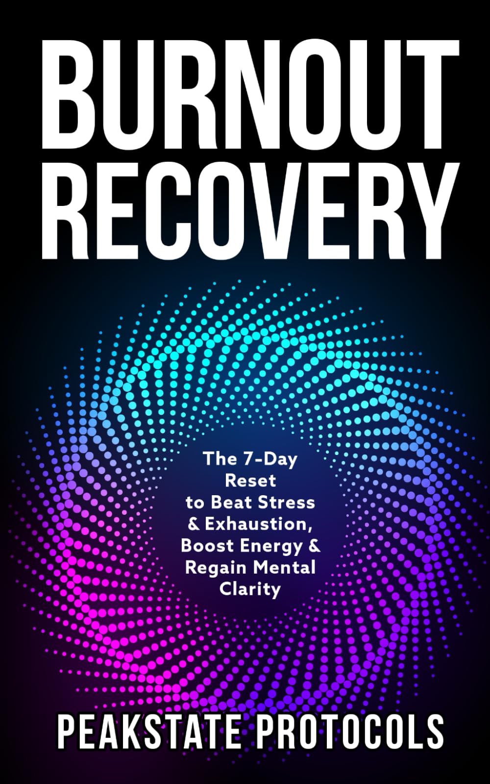 Burnout Recovery: The 7-Day Reset to Beat Stress & Exhaustion, Boost Energy & Regain Mental Clarity (The Peakstate Protocols)