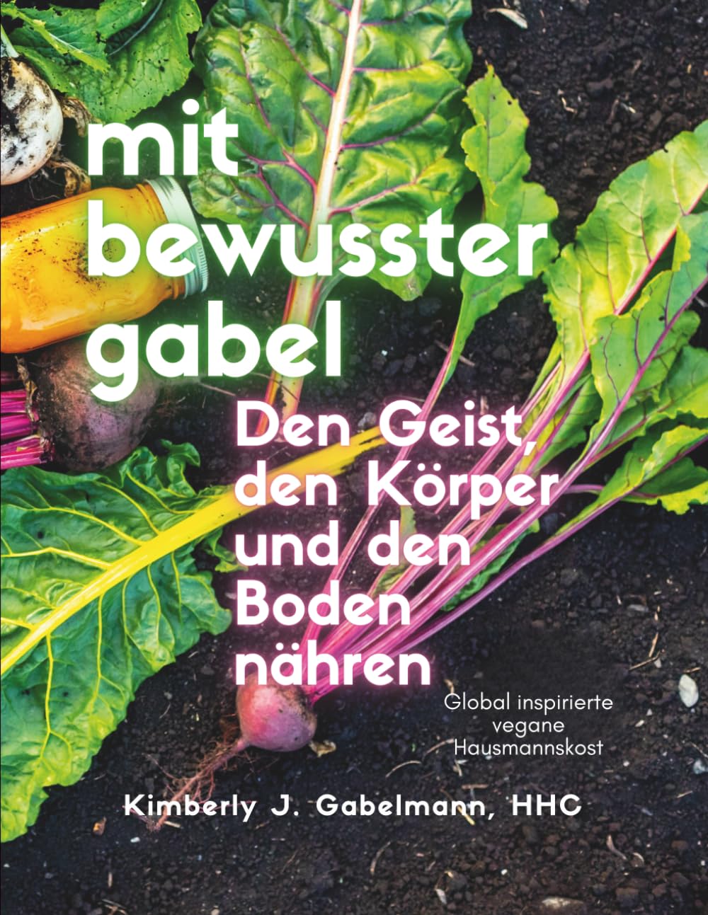 mit bewusster gabel: Den Geist, den Körper und den Boden nähren: Global inspirierte vegane Hausmannskost