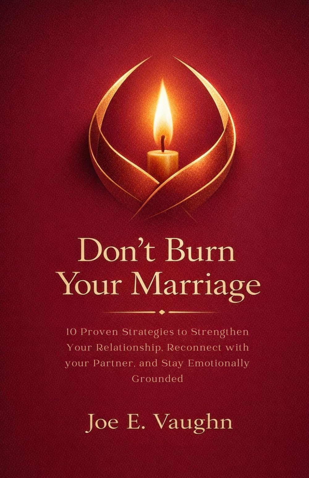 Don't Burn your Marriage: 10 Proven Strategies to Strengthen your Relationship, Reconnect with your Partner, and Stay Emotionally Grounded: 3 (The Dating, Love & Romance Playbook Series)