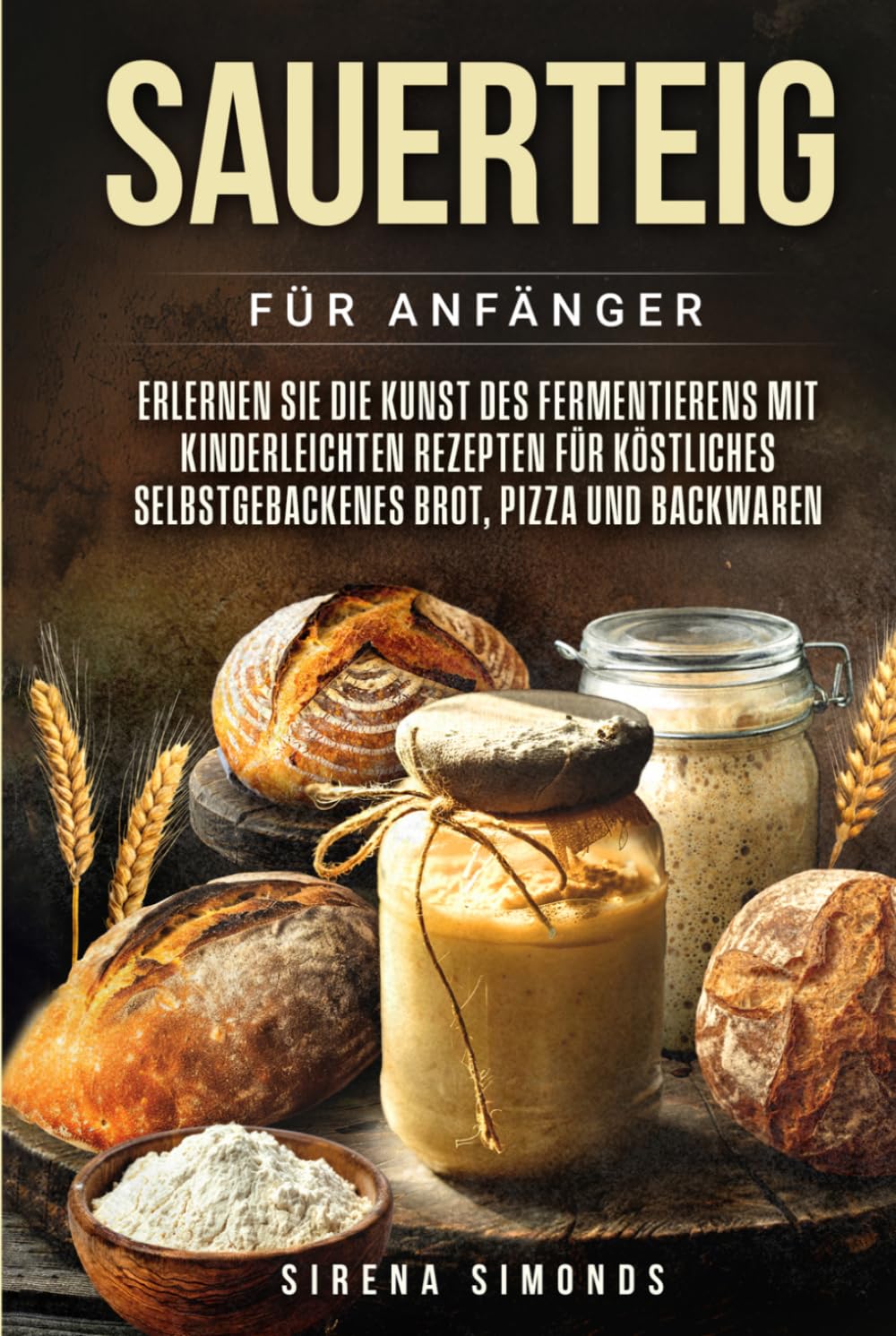 Sauerteig für Anfänger: Erlernen Sie die Kunst des Fermentierens mit kinderleichten Rezepten für köstliches selbstgebackenes Brot, Pizza und Backwaren (Das Backen)