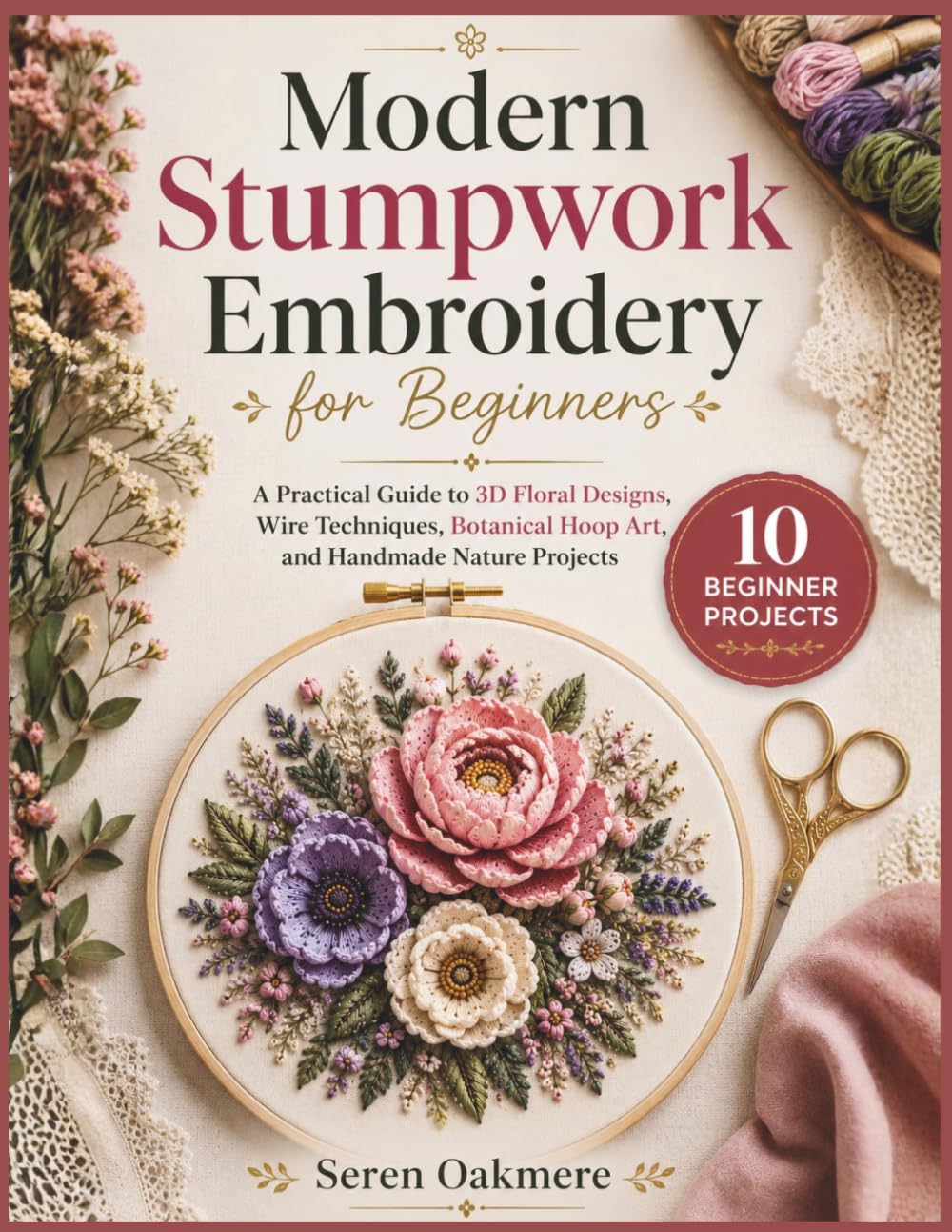 Modern Stumpwork Embroidery for Beginners: A Practical Guide to 3D Floral Designs, Wire Techniques, Botanical Hoop Art, and Handmade Nature Projects