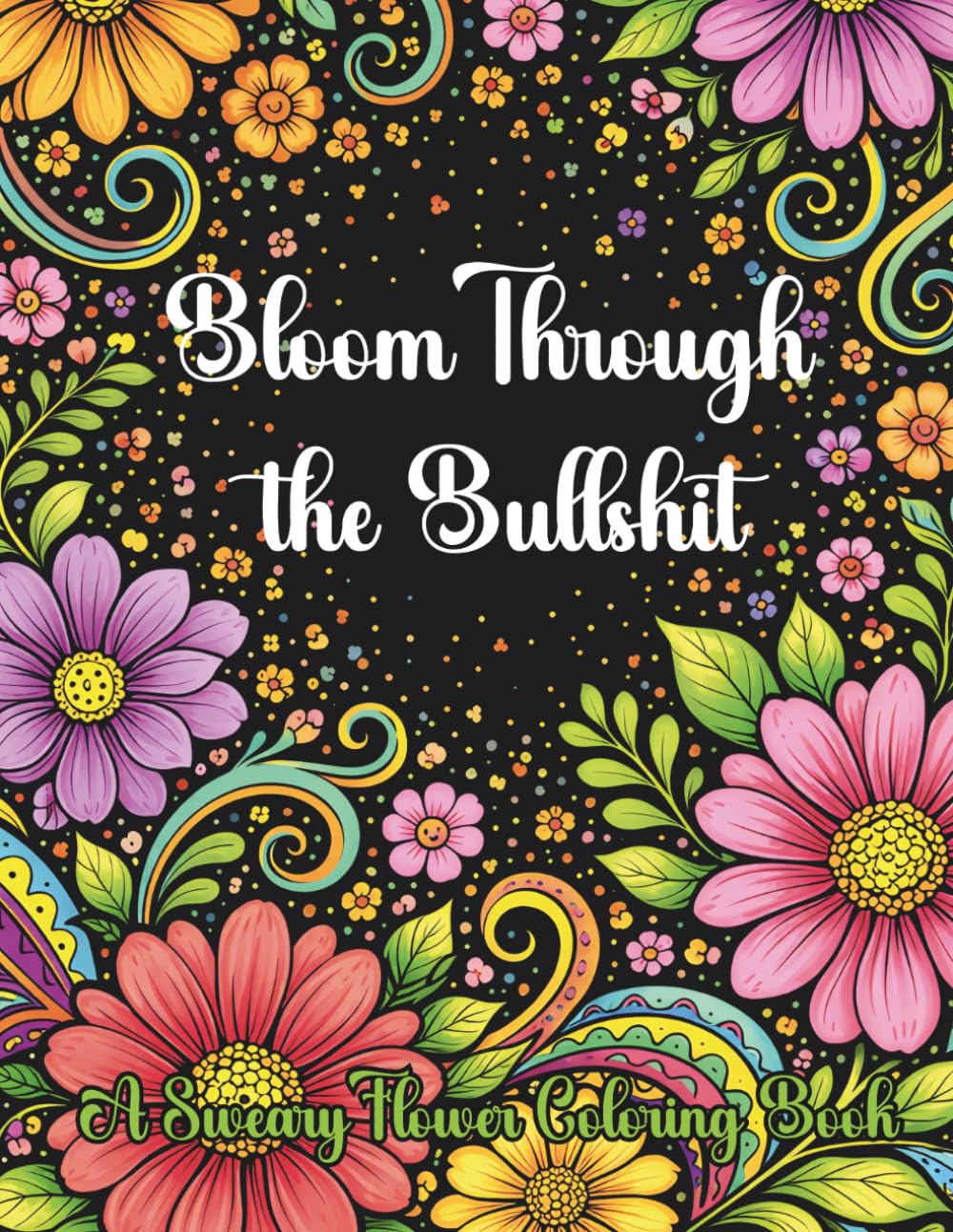 Bloom Through the Bullshit: A Sweary Flower Coloring Book: 40 Hilarious Sweary Quotes with Bold Floral Backgrounds for Stress Relief and Relaxation