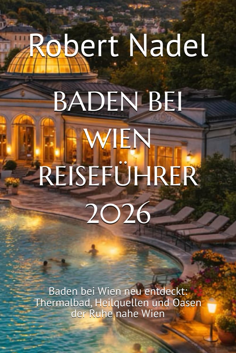 BADEN BEI WIEN REISEFÜHRER 2026: Baden bei Wien neu entdeckt: Thermalbad, Heilquellen und Oasen der Ruhe nahe Wien