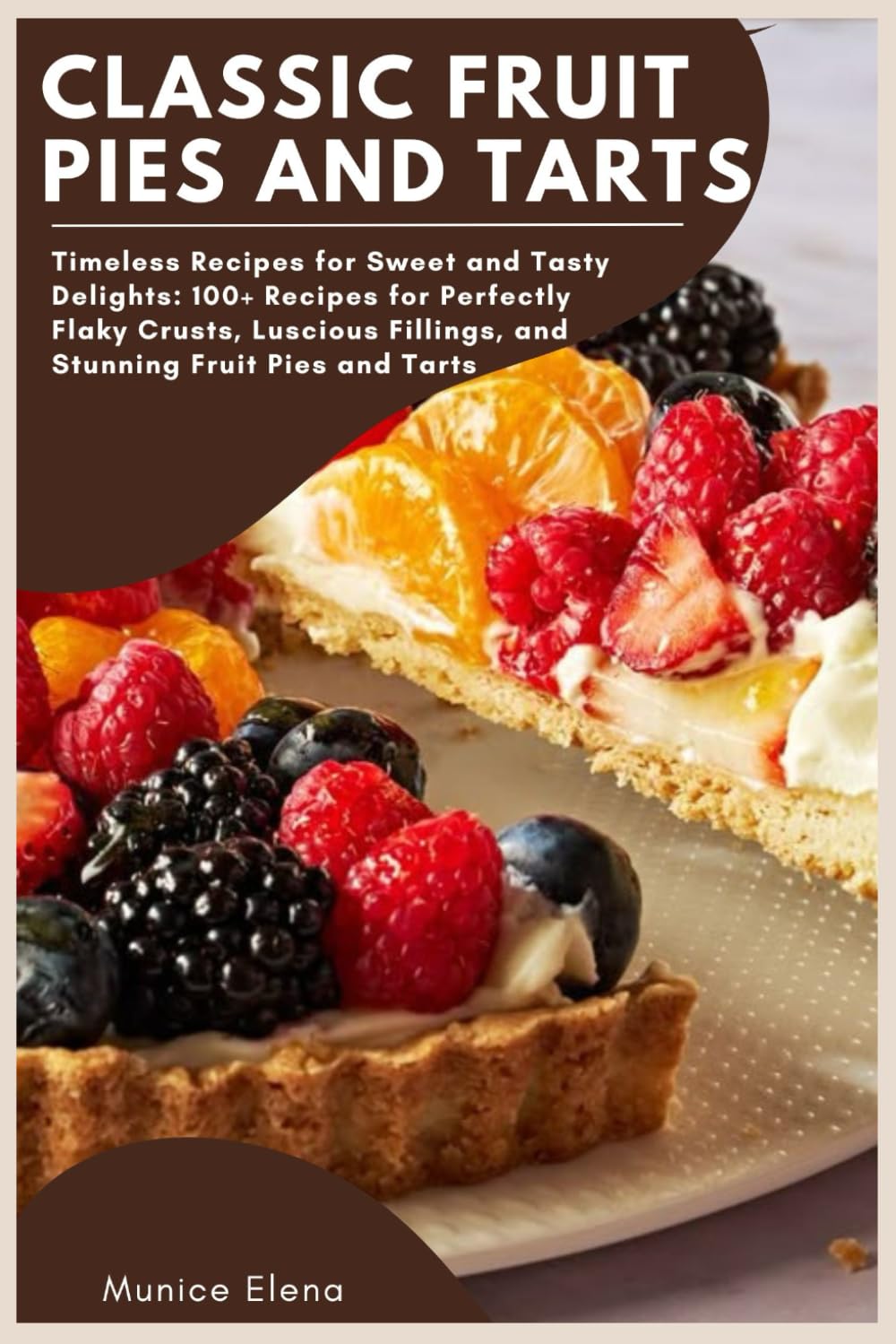 Classic Fruit Pies and Tarts: Timeless Recipes for Sweet and Tasty Delights: 100+ Recipes for Perfectly Flaky Crusts, Luscious Fillings, and Stunning Fruit Pies and Tarts