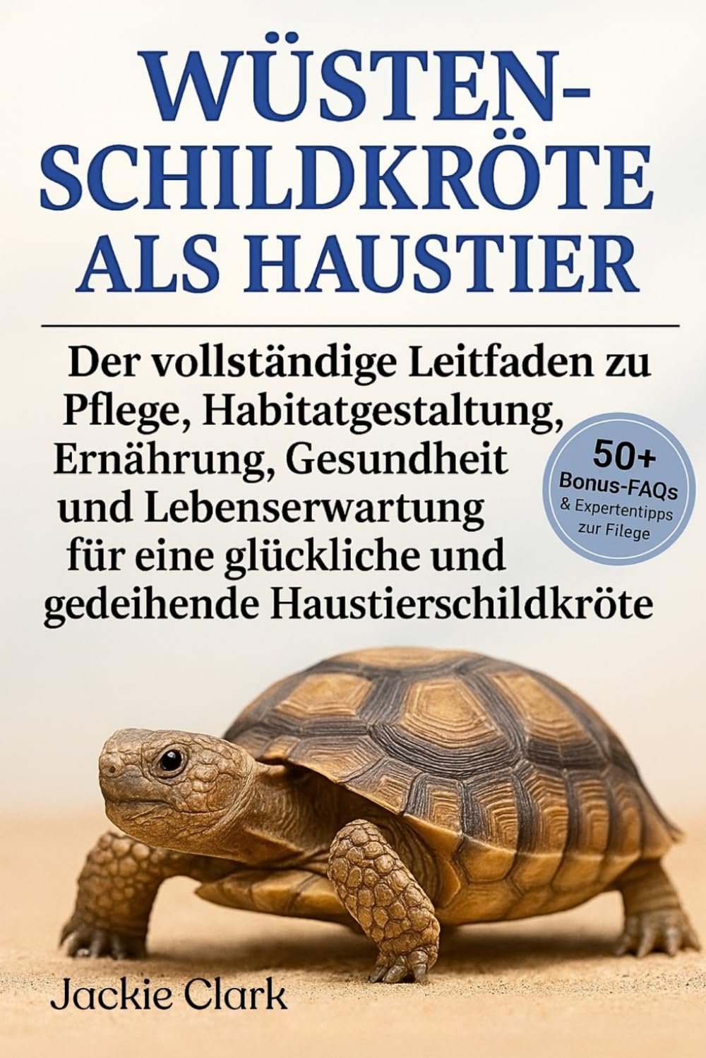 WÜSTENSCHILDKRÖTE ALS HAUSTIER: Der vollständige Leitfaden zu Pflege, Habitatgestaltung, Ernährung, Gesundheit und Lebenserwartung für eine glückliche und gedeihende Haustierschildkröte