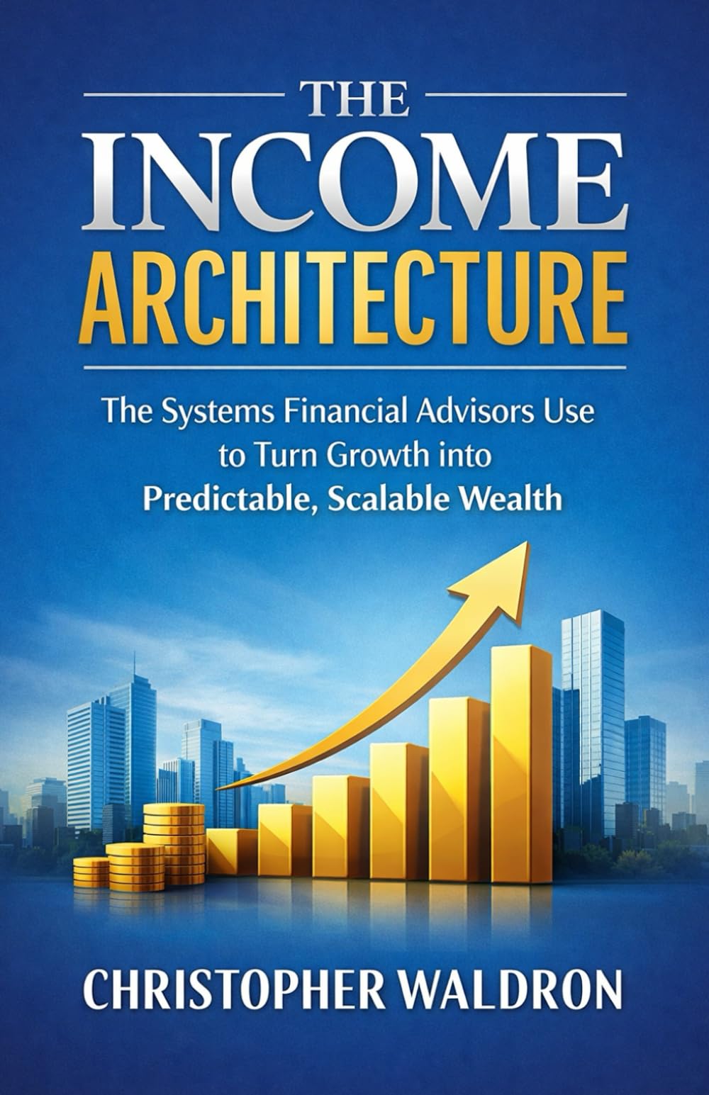 The Income Architecture: The Systems Financial Advisors Use to Turn Growth into Predictable, Scalable Wealth