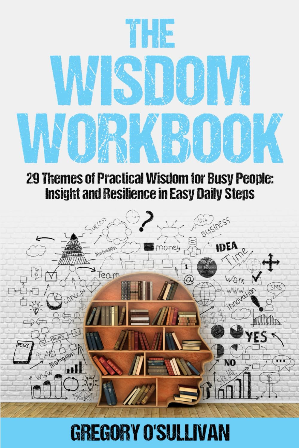 THE WISDOM WORKBOOK: 29Themes of Practical Wisdom for Busy People: Insight and Resilience in Easy Daily Steps