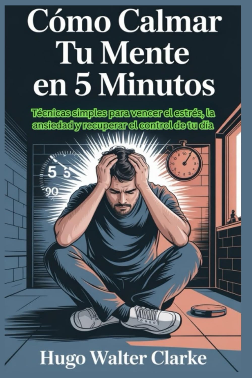 Cómo calmar tu mente en 5 minutos: Técnicas simples para vencer el estrés, la ansiedad y recuperar el control de tu día