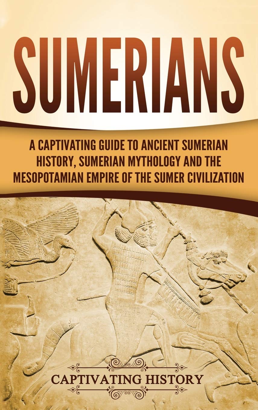 Sumerians: A Captivating Guide to Ancient Sumerian History, Sumerian Mythology and the Mesopotamian Empire of the Sumer Civilization