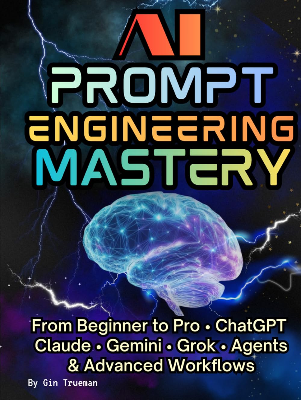 AI Prompt Engineering Mastery; The Practical Guide to Crafting Perfect Prompts: From Beginner to Pro • ChatGPT Claude • Gemini • Grok • Agents & Advanced Workflows