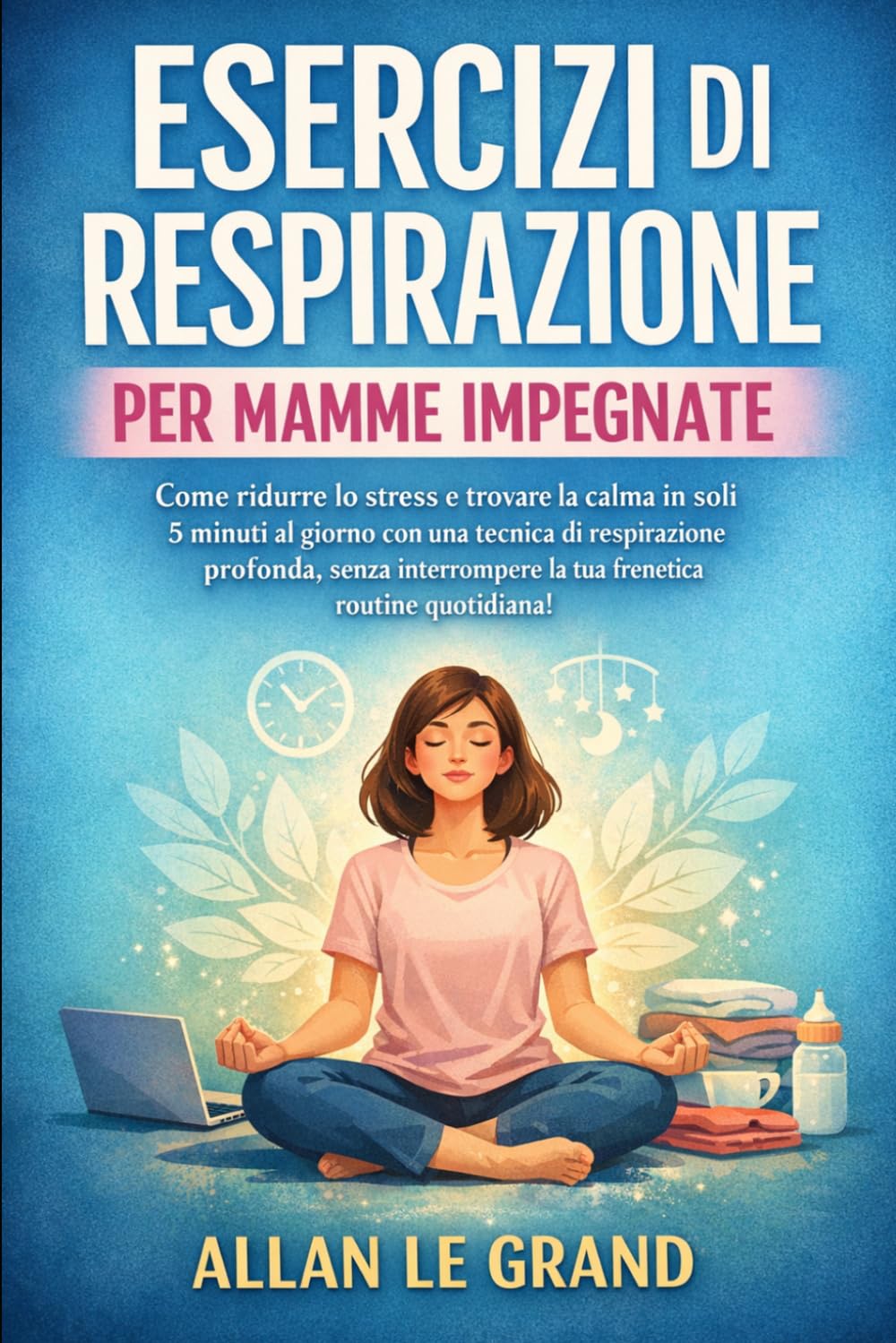 ESERCIZI DI RESPIRAZIONE PER MAMME IMPEGNATE: Come ridurre lo stress e trovare la calma in soli 5 minuti al giorno con una tecnica di respirazione profonda, senza interrompere la tua frenetica routine