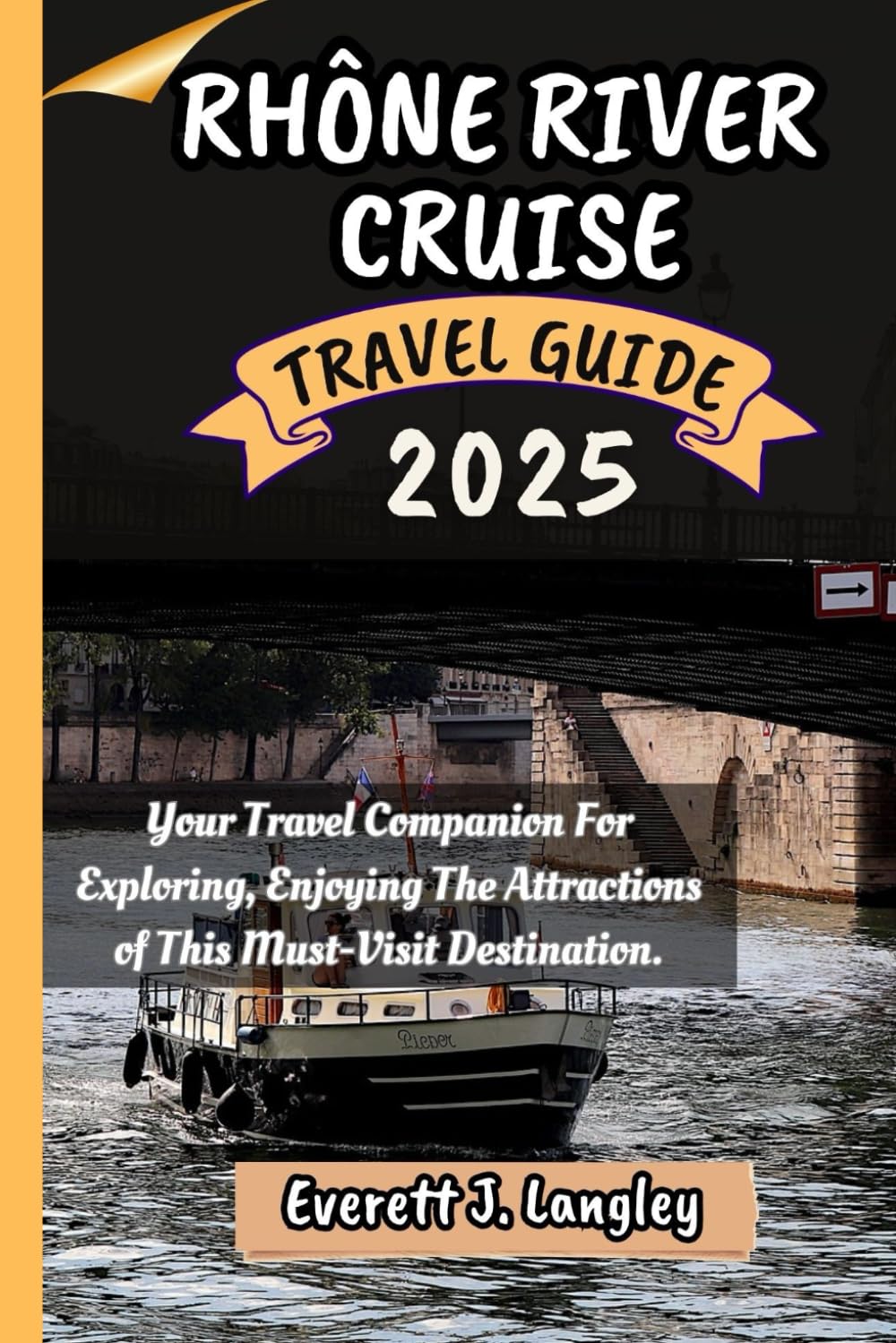 RHÔNE RIVER CRUISE TRAVEL GUIDE 2025: Your Essential Guide to Exploring, Experiencing, and Savoring the Best of This Must-Visit Destination.