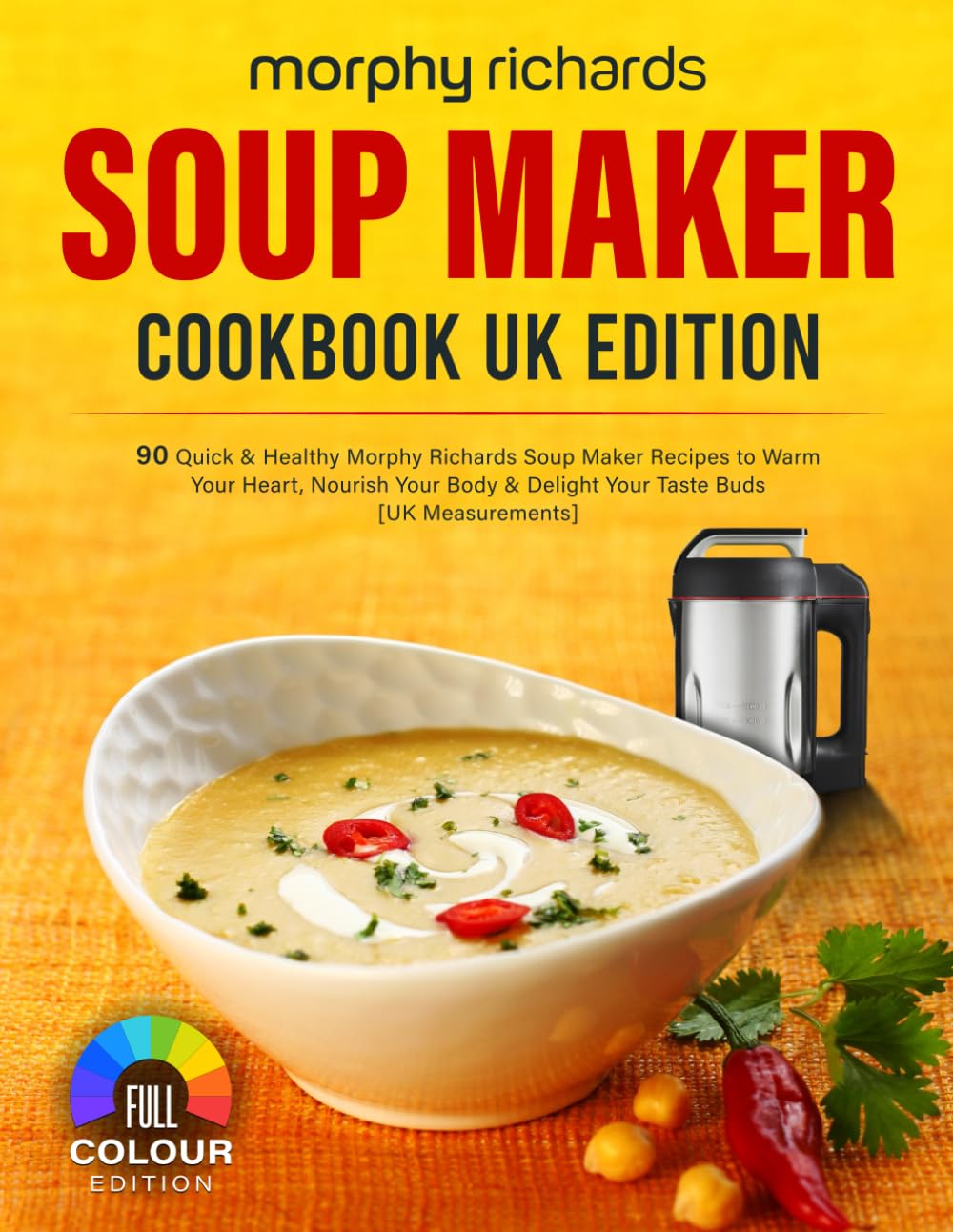 Morphy Richards Soup Maker Cookbook UK Edition: 90 Quick & Healthy Morphy Richards Soup Maker Recipes to Warm Your Heart, Nourish Your Body & Delight Your Taste Buds [UK Measurements]