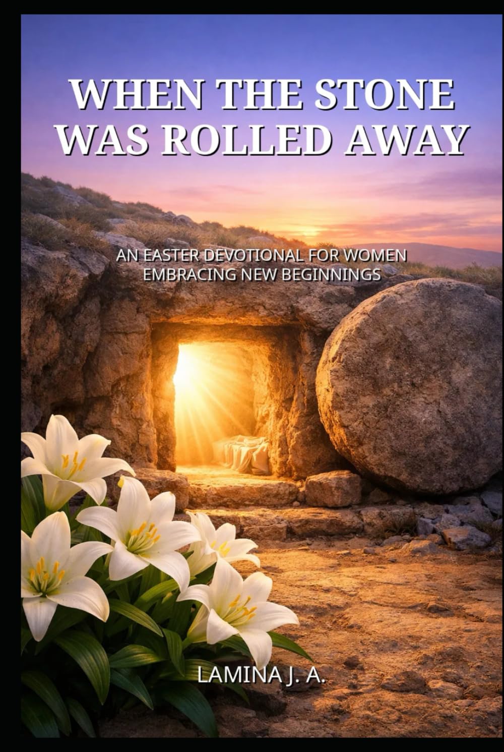 WHEN THE STONE WAS ROLLED AWAY: AN EASTER DEVOTIONAL FOR WOMEN EMBRACING NEW BEGINNINGS