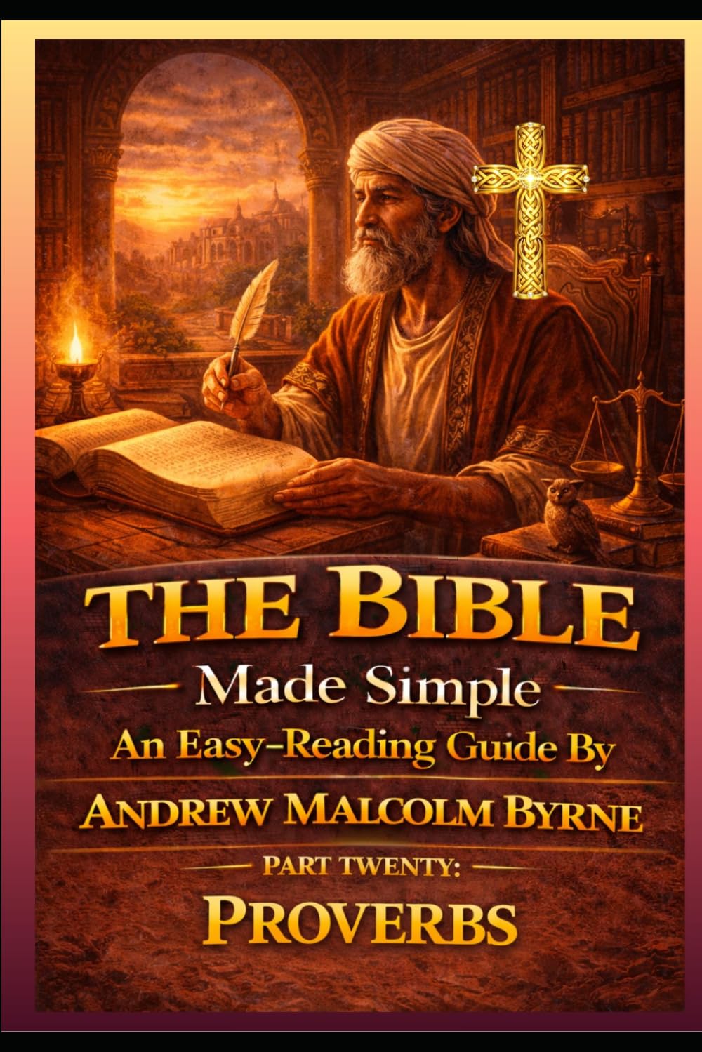 The Bible Made Simple An Easy-Reading Guide: Part Twenty: Proverbs (The Bible Made Simple An Easy-Reading Guide By Andrew Malcolm Byrne)