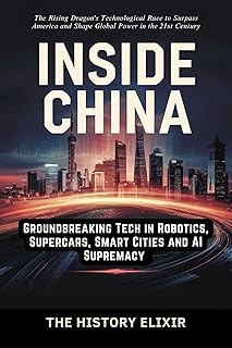 INSIDE CHINA: Groundbreaking Tech in Robotics, Supercars, Smart Cities and AI Supremacy : The Rising Dragon's Technological Race to Surpass America and Shape Global Power in the 21st Century