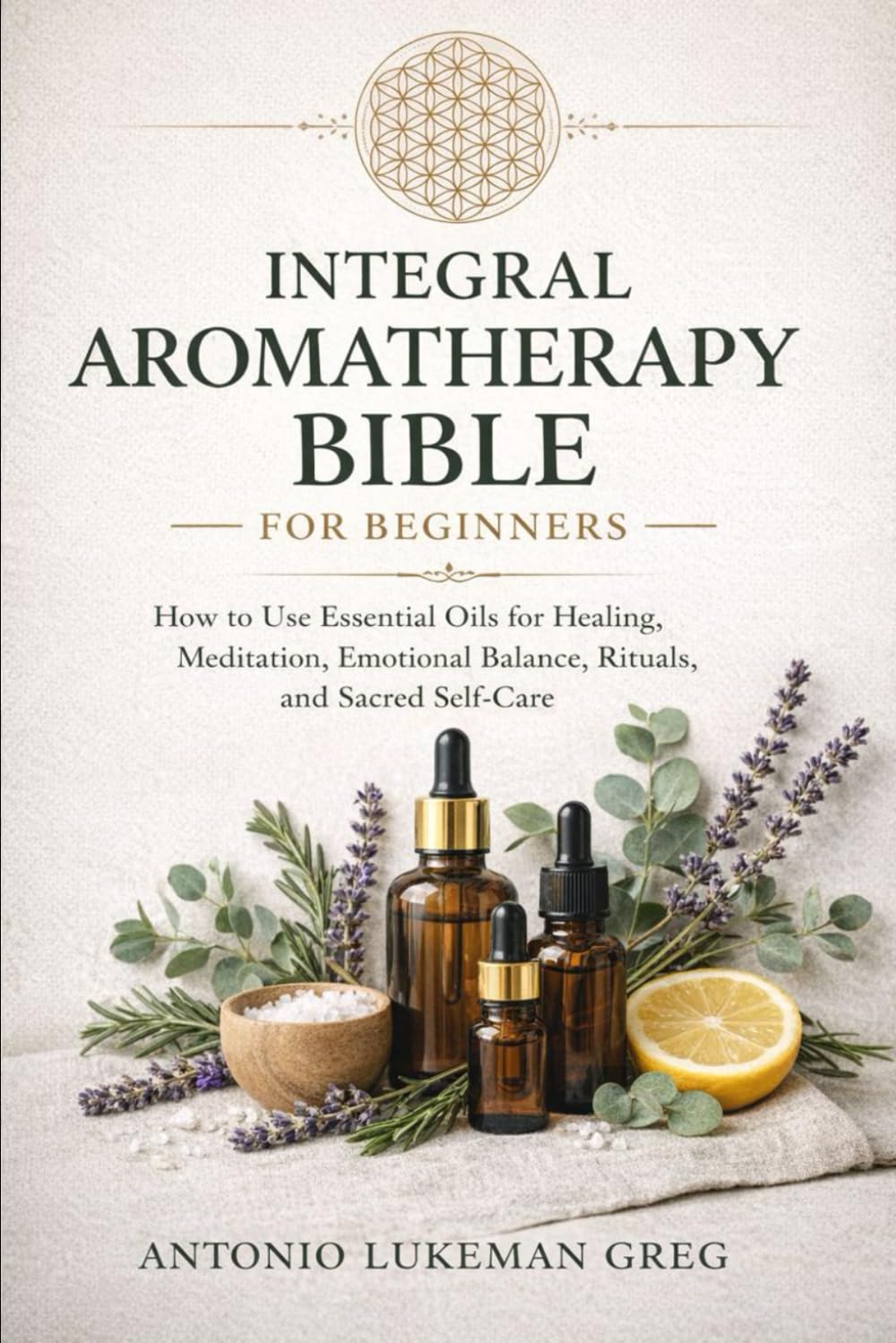 INTEGRAL AROMATHERAPY BIBLE FOR BEGINNERS’ BIBLE: How to Use Essential Oils for Healing, Meditation, Emotional Balance, Rituals, and Sacred Self-Care