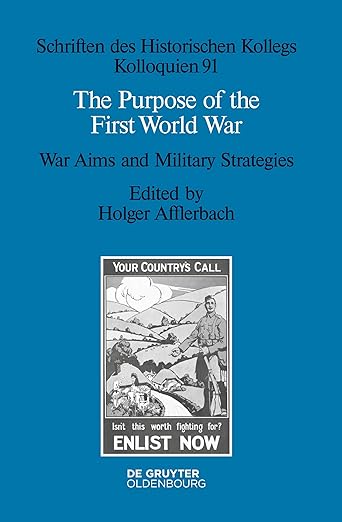 The Purpose of the First World War: War Aims and Military Strategies (Schriften des Historischen Kollegs, 91)