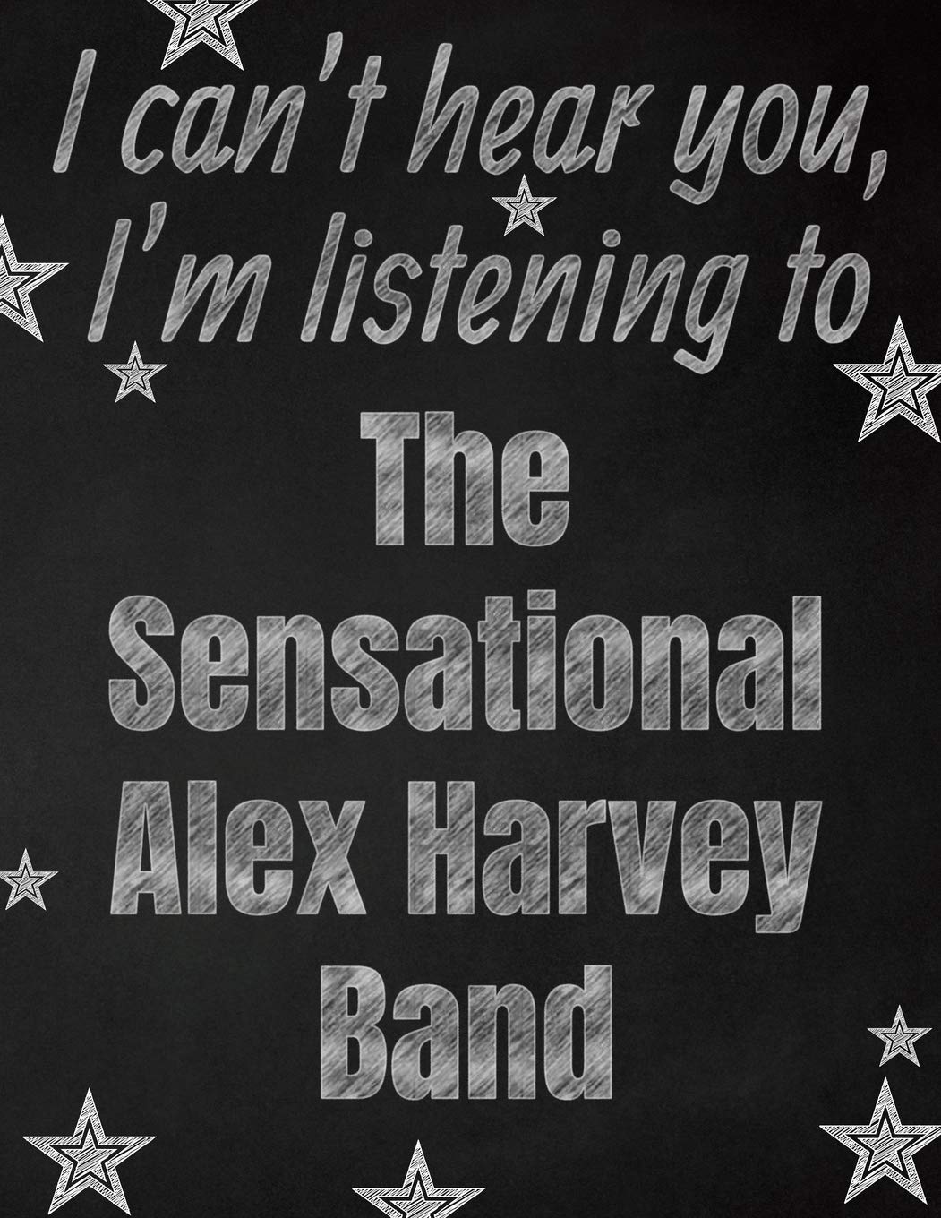 I can't hear you, I'm listening to The Sensational Alex Harvey Band creative writing lined notebook: Promoting band fandom and music creativity through writing...one day at a time