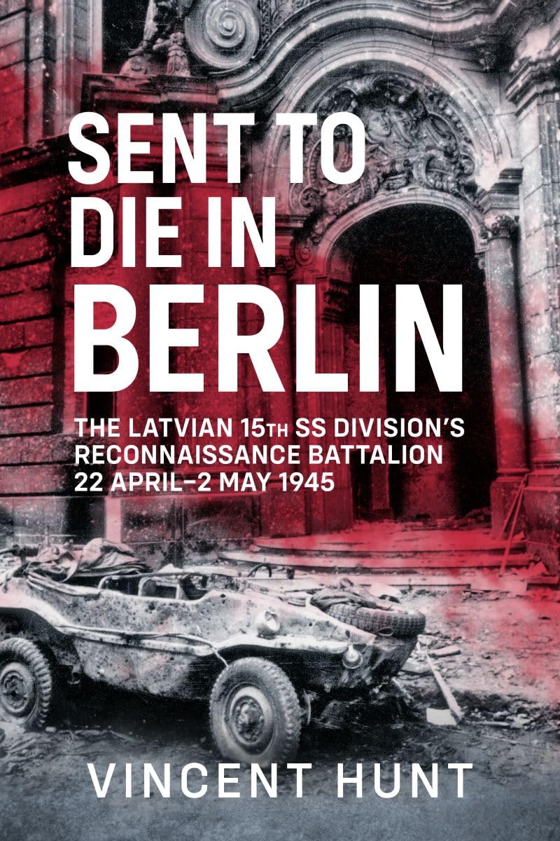 Sent to Die in Berlin: The Latvian 15th SS Division's Reconnaissance Battalion 22 April-2 May 1945