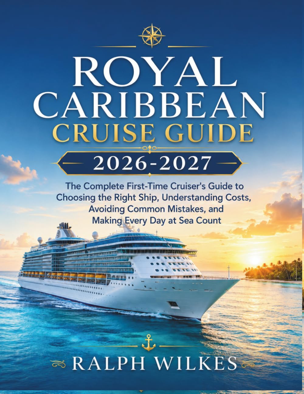 ROYAL CARIBBEAN CRUISE GUIDE 2026-2027: The Complete First-Time Cruiser's Guide to Choosing the Right Ship, Understanding Costs, Avoiding Common Mistakes, and Making Every Day at Sea Count.