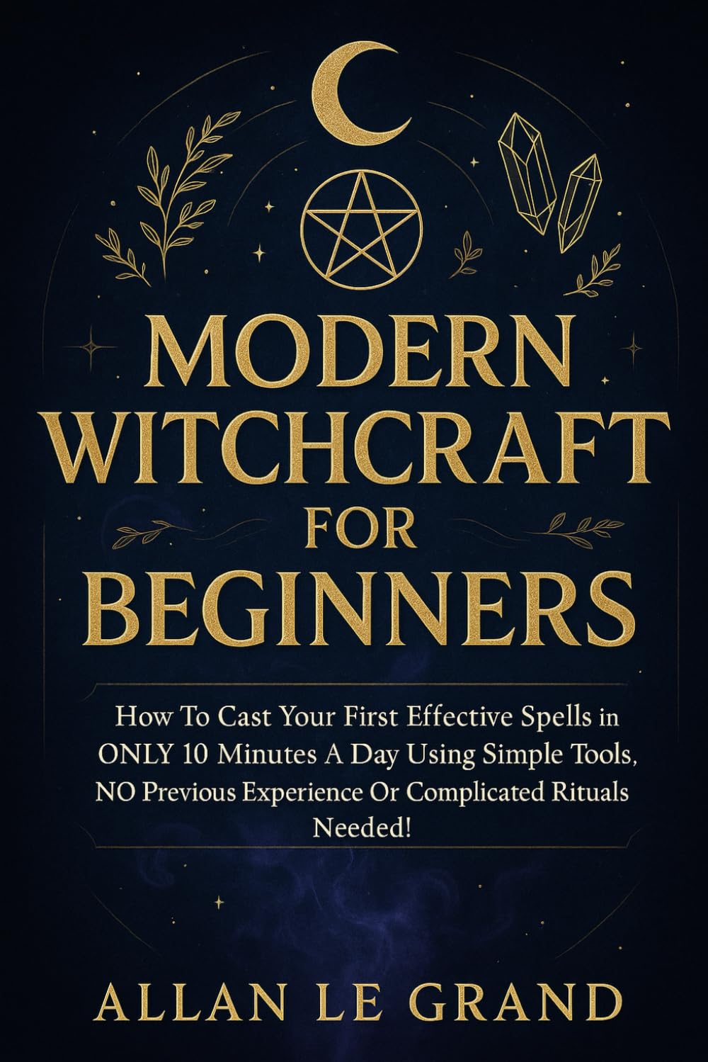 MODERN WITCHCRAFT FOR BEGINNERS: How to cast your first effective spells in ONLY 10 minutes a day using simple tools, NO previous experience or complicated rituals needed! (how to do witchcraft !)