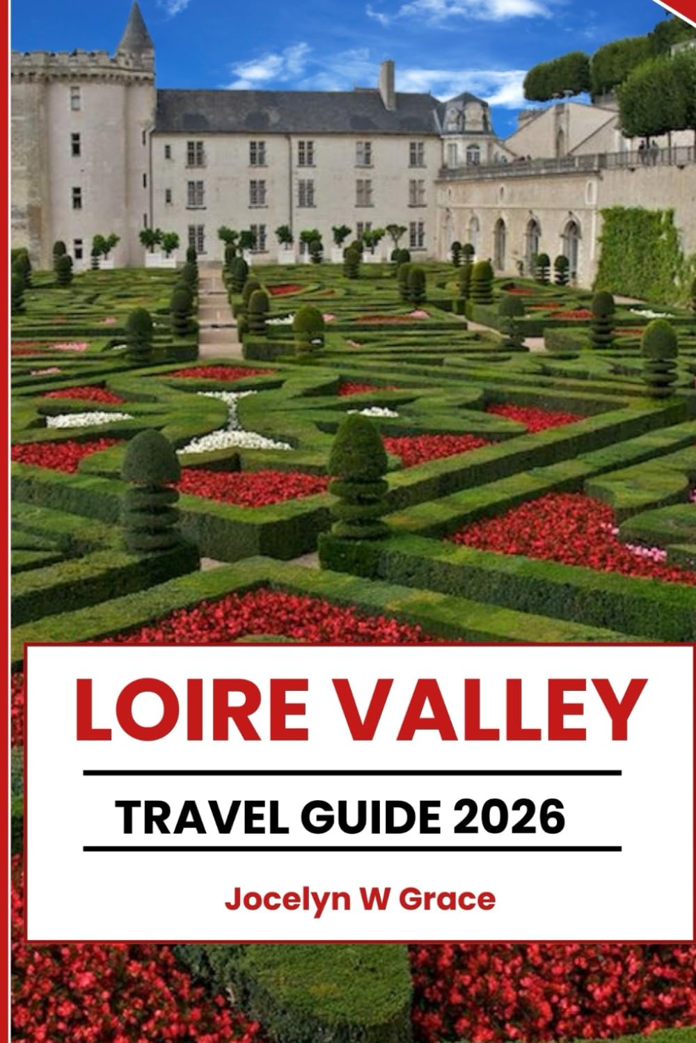LOIRE VALLEY TRAVEL GUIDE 2026: Discover France’s Old Castles, Vineyards, and Villages: Châteaux, Adventures, Local Tips & Attractions