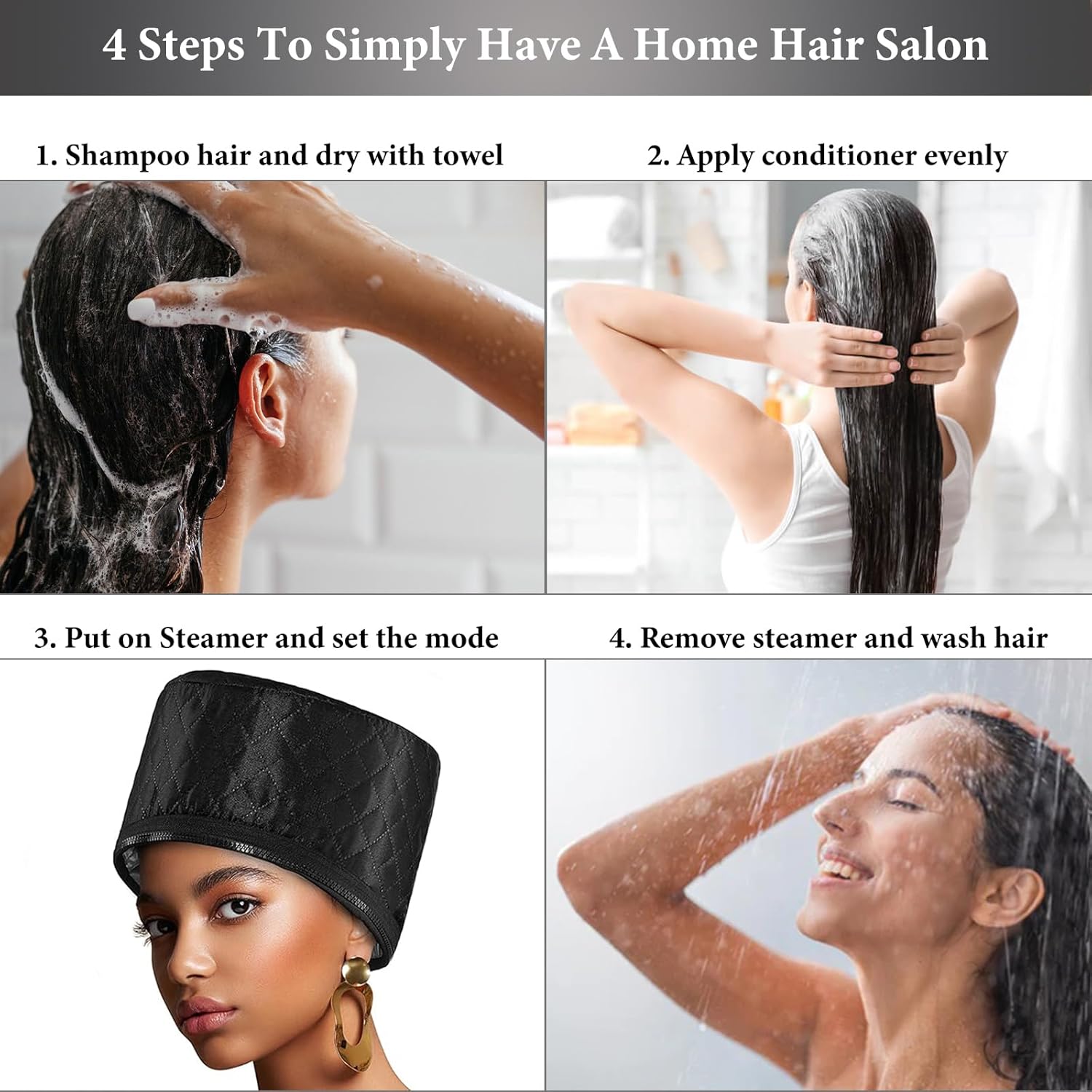 Four-step process for using the hair steamer: 1. Shampoo hair and dry with towel. 2. Apply conditioner evenly. 3. Put on Steamer and set the mode. 4. Remove steamer and wash hair.
