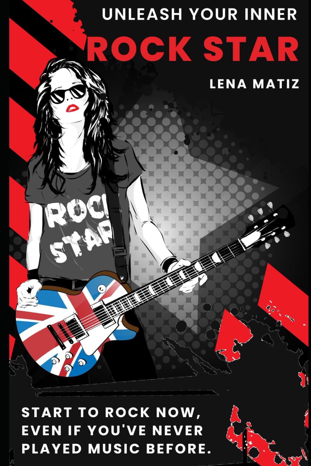 Unleash Your Inner Rock Star: The Unapologetic Guide to Becoming the Rocker You Are Meant to Be, Even if You've Never Played Music Before
