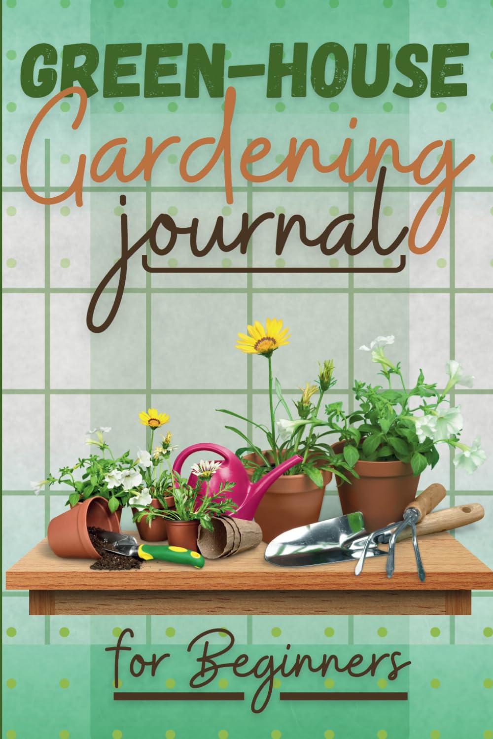 Green house gardening journal for beginners: Build Your Own house plant and Grow Your Amazing Organic Vegetables, Fruits, Herbs And Flowers