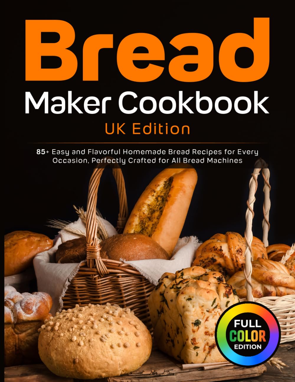 Bread Maker Cookbook UK Edition: 85+ Easy and Flavorful Homemade Bread Recipes for Every Occasion, Perfectly Crafted for All Bread Machines [Full Colour Edition]