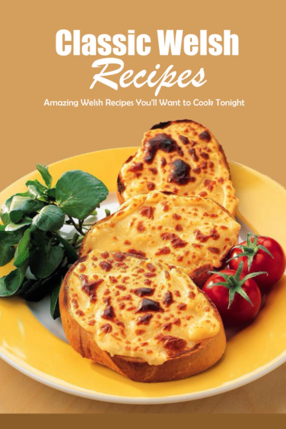 Classic Welsh Recipes: Amazing Welsh Recipes You'll Want to Cook Tonight: Collection of Delicious, Easy Dish Ideas from Wales! Book