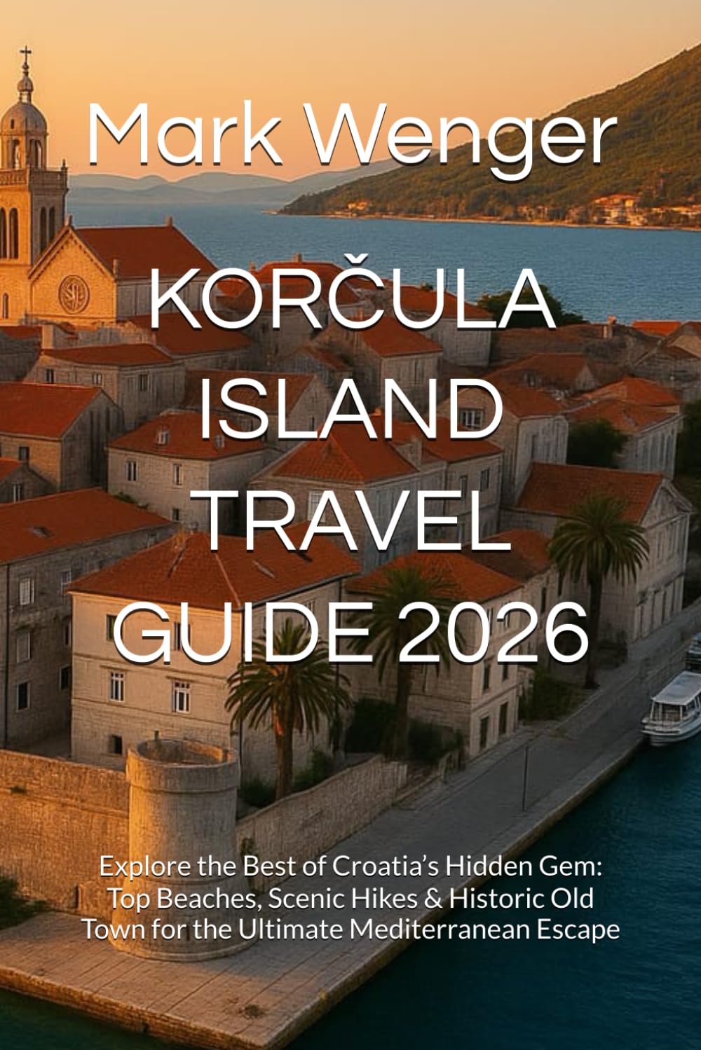 KORČULA ISLAND TRAVEL GUIDE 2026: Explore the Best of Croatia’s Hidden Gem: Top Beaches, Scenic Hikes & Historic Old Town for the Ultimate Mediterranean Escape