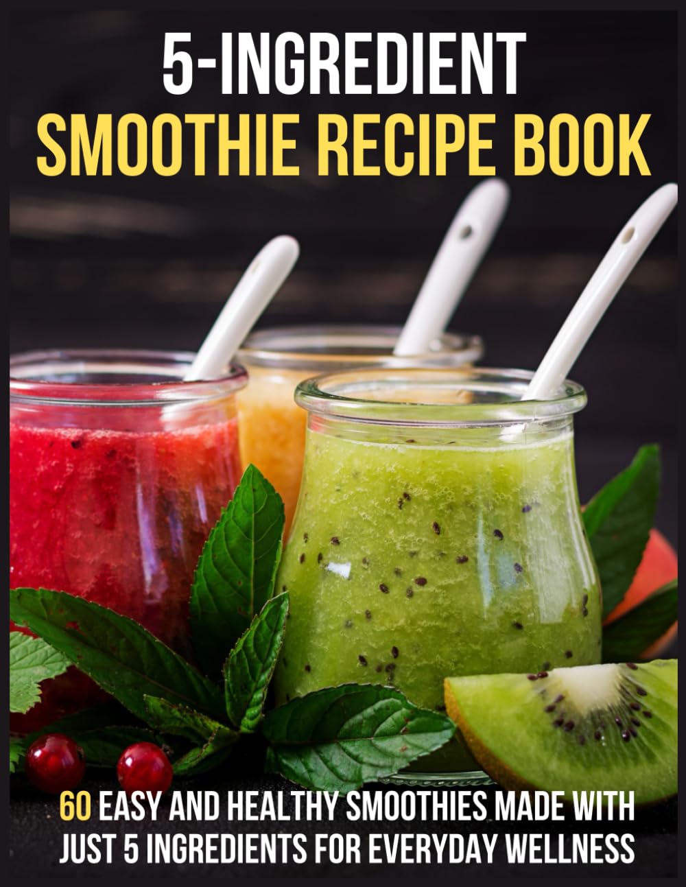 5-Ingredients Smoothie Recipe Book: 60 Easy and Healthy Smoothies Made with Just 5 Ingredients for Everyday Wellness