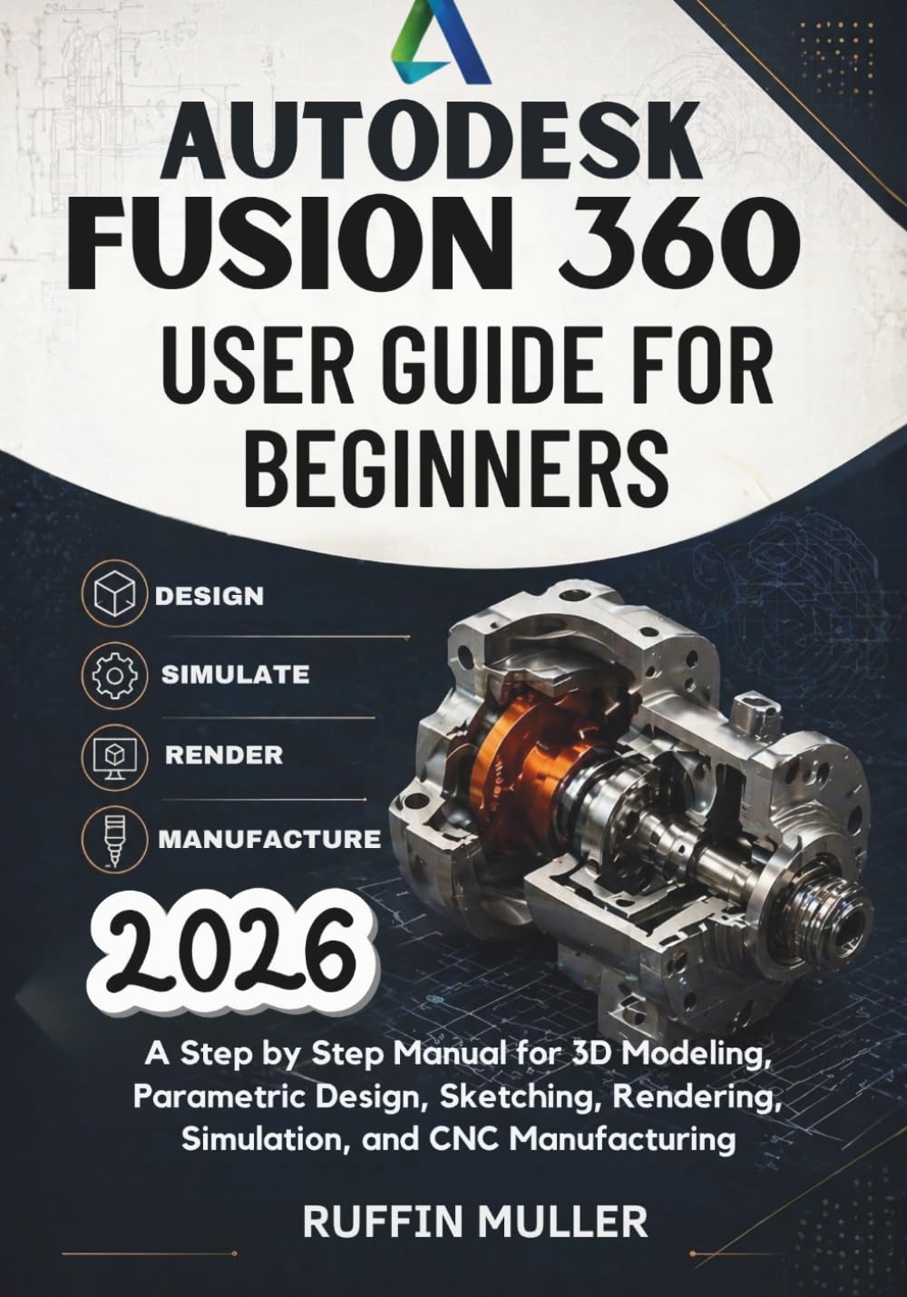 Autodesk Fusion 360 User Guide for Beginners: A Step by Step Manual for 3D Modeling, Parametric Design, Sketching, Rendering, Simulation, and CNC Manufacturing