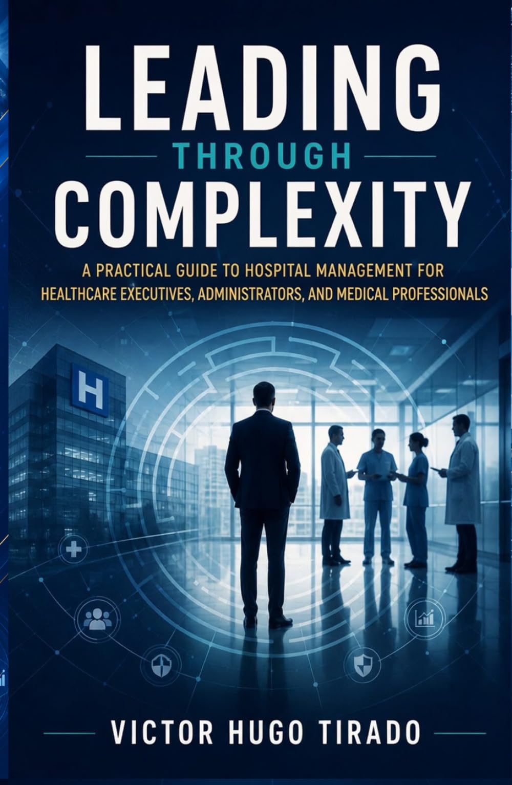 LEADING THROUGH COMPLEXITY: A Practical Guide to Hospital Management for Healthcare Executives, Administrators, and Medical Professionals