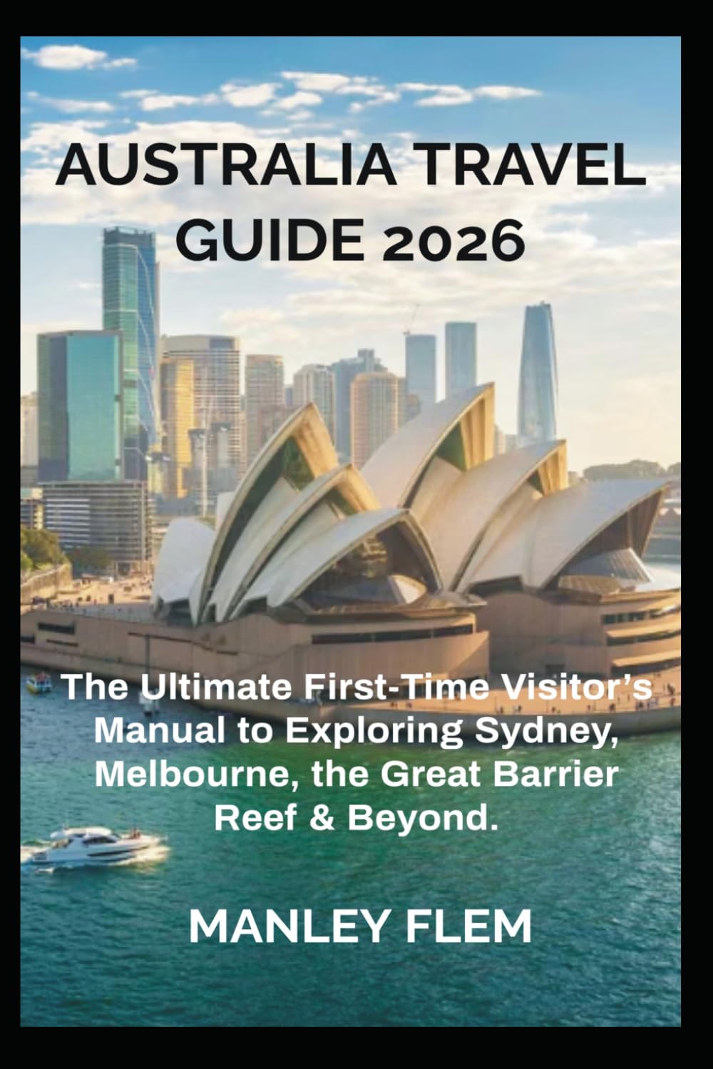 AUSTRALIA TRAVEL GUIDE 2026: The Ultimate First-Time Visitor’s Manual to Exploring Sydney, Melbourne, the Great Barrier Reef & Beyond